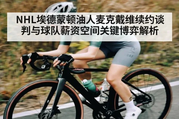 NHL埃德蒙顿油人麦克戴维续约谈判与球队薪资空间关键博弈解析
