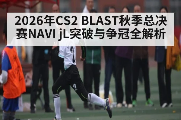 2026年CS2 BLAST秋季总决赛NAVI jL突破与争冠全解析