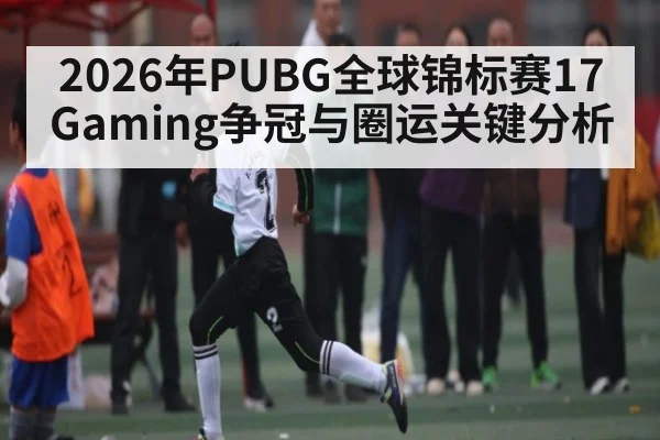 2026年PUBG全球锦标赛17Gaming争冠与圈运关键分析